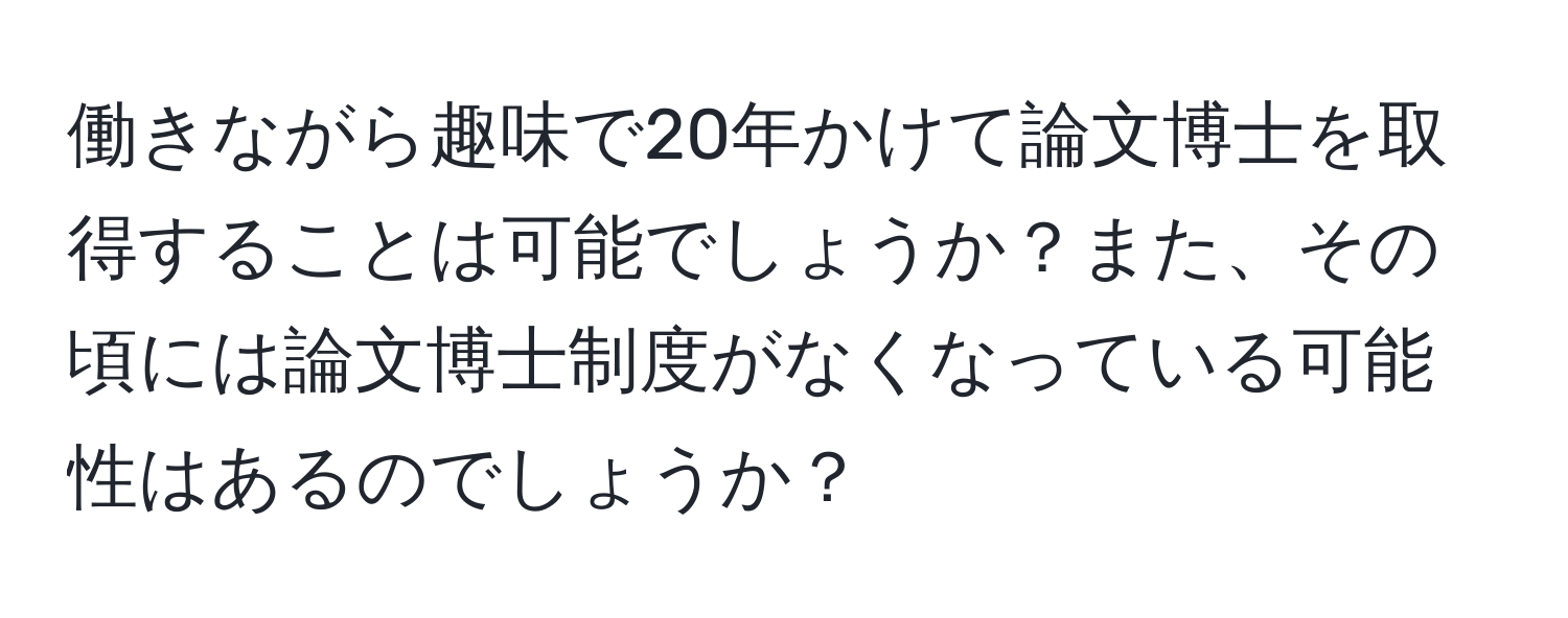 働きながら趣味で20年かけて論文博士を取得することは可能でしょうか？また、その頃には論文博士制度がなくなっている可能性はあるのでしょうか？