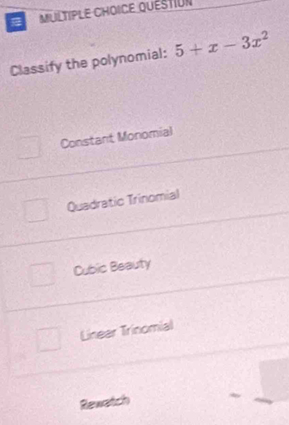 a MULTIPLE CHOICE QuEsTIUn
Classify the polynomial: 5+x-3x^2
Constant Monomial
Quadratic Trinomial
Cubic Beauty
Linear Trinomial
Rewatch