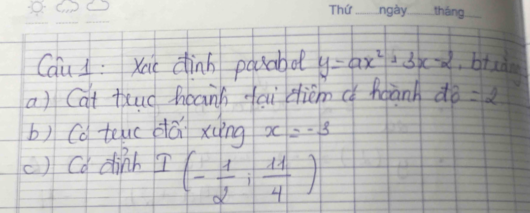 Cau 4 : Xai dinn pouabot y=ax^2+3x-2 , bixà 
a) Cat thud hoanh fai diémc hành do=2
b) Co teuc dá xing x=-3
() Cd dinh
I(- 1/2 i 11/4 )