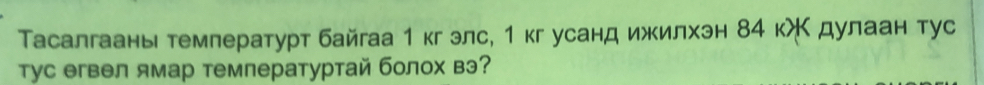 Тасалгаань темлературт байгаа 1кгэлс, 1кг усанд ижилхэн 84 кж дулаан тус 
тус егвел ямар температуртай болох вэ?