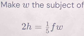 Make w the subject of
2h= 1/5 fw