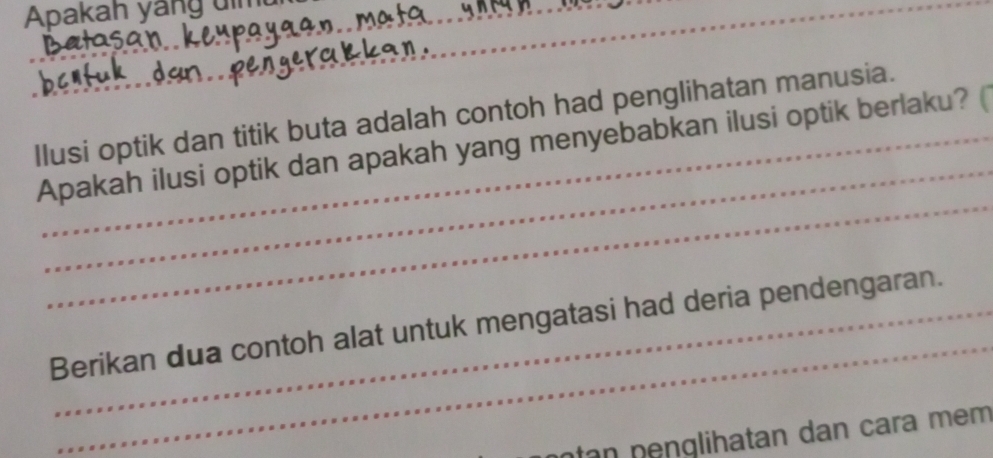 Apakah yáng đìm__ 
_ 
_ 
llusi optik dan titik buta adalah contoh had penglihatan manusia. 
_ 
_ 
Apakah ilusi optik dan apakah yang menyebabkan ilusi optik berlaku? ( 
_ 
Berikan dua contoh alat untuk mengatasi had deria pendengaran. 
nt an n englihatan dan cara mem