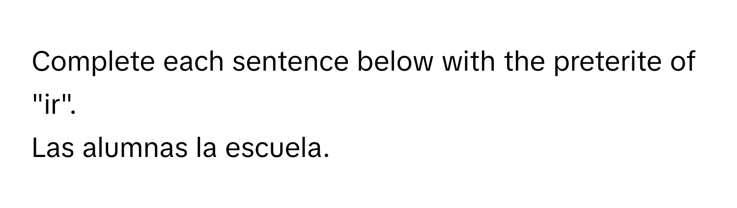 Complete each sentence below with the preterite of "ir". 
Las alumnas  la escuela.