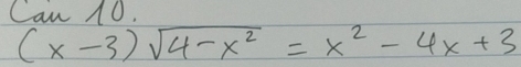 Can 10.
(x-3)sqrt(4-x^2)=x^2-4x+3