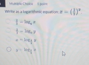 Write as a logarithmic equation: x=( 2/3 )^y.
 2/3 =log _yx
 2/3 =log _xy
x=log _ 2/3 y
y=log _ 2/3 x