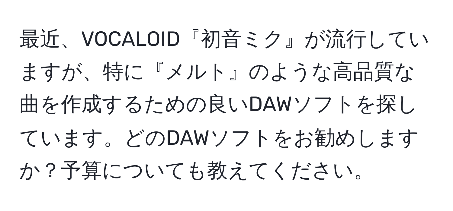 最近、VOCALOID『初音ミク』が流行していますが、特に『メルト』のような高品質な曲を作成するための良いDAWソフトを探しています。どのDAWソフトをお勧めしますか？予算についても教えてください。