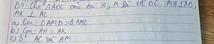 B4: Qo A can tai`A, M lai tà DC. MH⊥ AB,
△ ABC
MK⊥ AC. 
ay Cm: △ AMB=△ AMC
b) Cm : AH=AK
c S^2 AC 2ea Am
