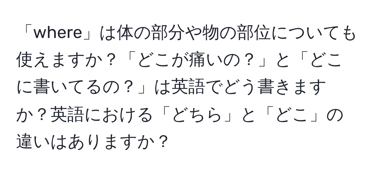 「where」は体の部分や物の部位についても使えますか？「どこが痛いの？」と「どこに書いてるの？」は英語でどう書きますか？英語における「どちら」と「どこ」の違いはありますか？