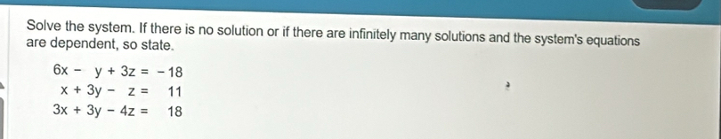 Solve the system. If there is no solution or if there are infinitely many solutions and the system's equations
are dependent, so state.
6x-y+3z=-18
x+3y-z=11
3x+3y-4z=18