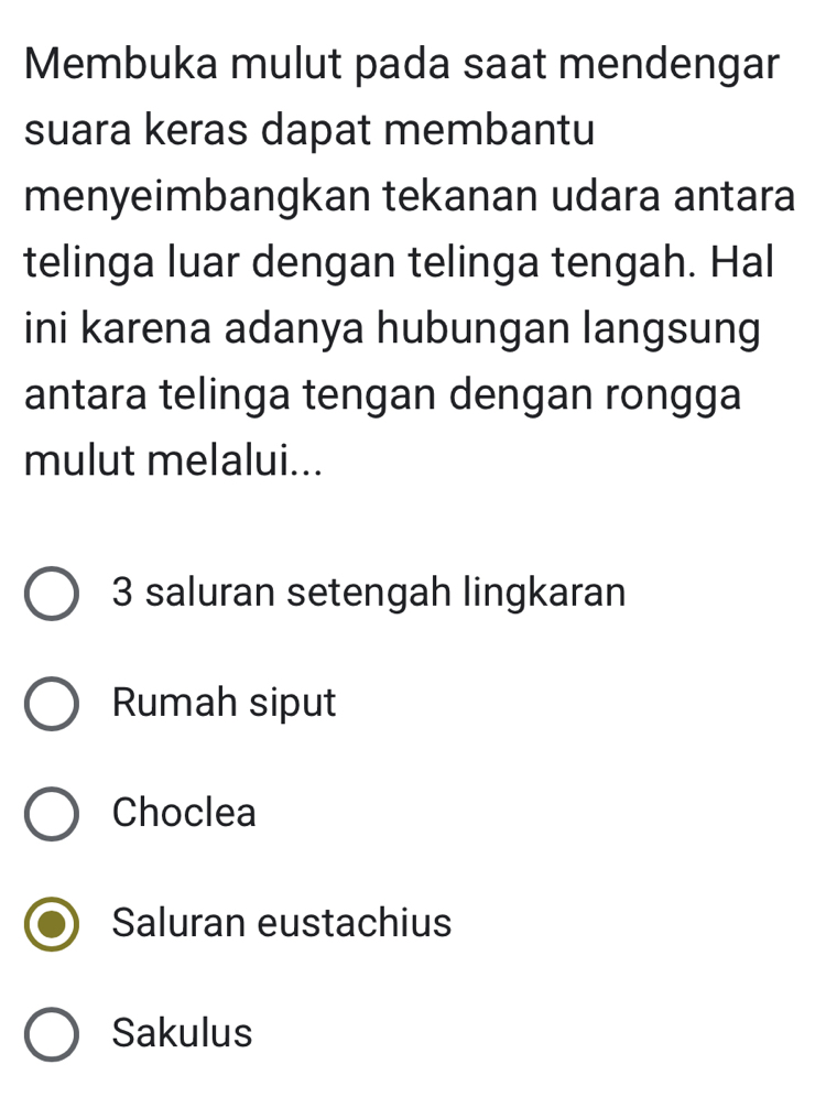 Membuka mulut pada saat mendengar
suara keras dapat membantu
menyeimbangkan tekanan udara antara
telinga luar dengan telinga tengah. Hal
ini karena adanya hubungan langsung
antara telinga tengan dengan rongga
mulut melalui...
3 saluran setengah lingkaran
Rumah siput
Choclea
Saluran eustachius
Sakulus