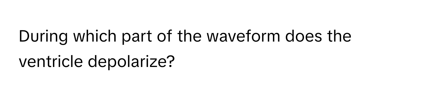 During which part of the waveform does the ventricle depolarize?