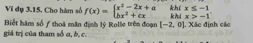 Ví dụ 3.15. Cho hàm số f(x)=beginarrayl x^2-2x+a bx^2+cxendarray. khi beginarrayr x≤ -1 x>-1endarray. 
khi
Biết hàm số ƒ thoả mãn định lý Rolle trên đoạn [-2,0]. Xác định các
giá trị của tham số a, b, c.
7