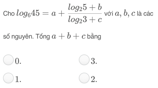 Cho log _645=a+frac log _25+blog _23+c với a, b, c là các
số nguyên. Tổng a+b+c bằng
0.
3.
1.
2.