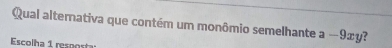 Qual alternativa que contém um monômio semelhante a -9xy? 
Escolha 1 resposta: