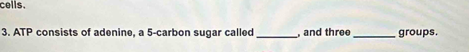 cells. 
3. ATP consists of adenine, a 5 -carbon sugar called _, and three _groups.