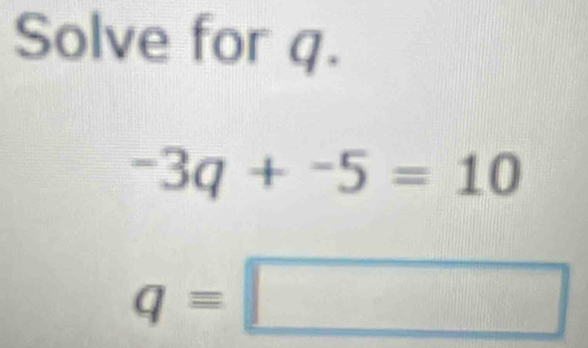 Solve for q.
-3q+-5=10
q=□