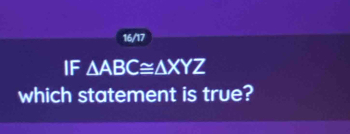 16/17 
IF △ ABC≌ △ XYZ
which statement is true?