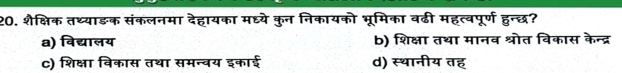 शैक्षिक तथ्याङक संकलनमा देहायका मध्ये कुन निकायको भूमिका वढी महत्वपूर्ण हुन्छ?
a) विद्यालय b) शिक्षा तथा मानव श्रोत विकास केन्द्र
C) शिक्षा विकास तथा समन्वय इकाई d) स्थानीय तह