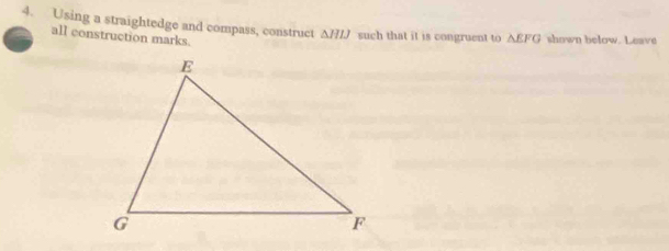 Using a straightedge and compass, construct △ HIJ such that it is congruent to △ EFG shown below. Leave 
all construction marks.