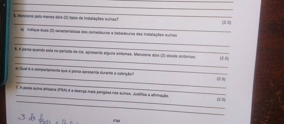 Mencione pelo menos dois (2) tipos de instalações suínas? 
_ (2.0)
_ 
a) Indique duas (2) características dos comedouros e bebedouros das instalações suínas 
_ 
_ 
_ 
6. A porca quando esta no período de cio, apresenta alguns sintomas. Mencione dois (2) desde sintomas. (2.0)
_ 
_ 
a) Qual é o comportamento que a porca apresenta durante a cobrição? (2.0)
_ 
7. A peste suína africana (PSA) é a doença mais perigosa nos suínos. Justifica a afirmação. 
_
(2.0)
FIM