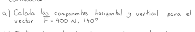 Calcula las componentes horizontal y vertical para el 
vector overline F=400N, 140°