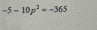 -5-10p^2=-365