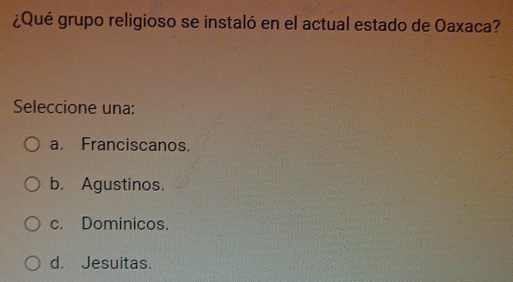 ¿Qué grupo religioso se instaló en el actual estado de Oaxaca?
Seleccione una:
a. Franciscanos.
b. Agustinos.
c. Dominicos.
d. Jesuitas.