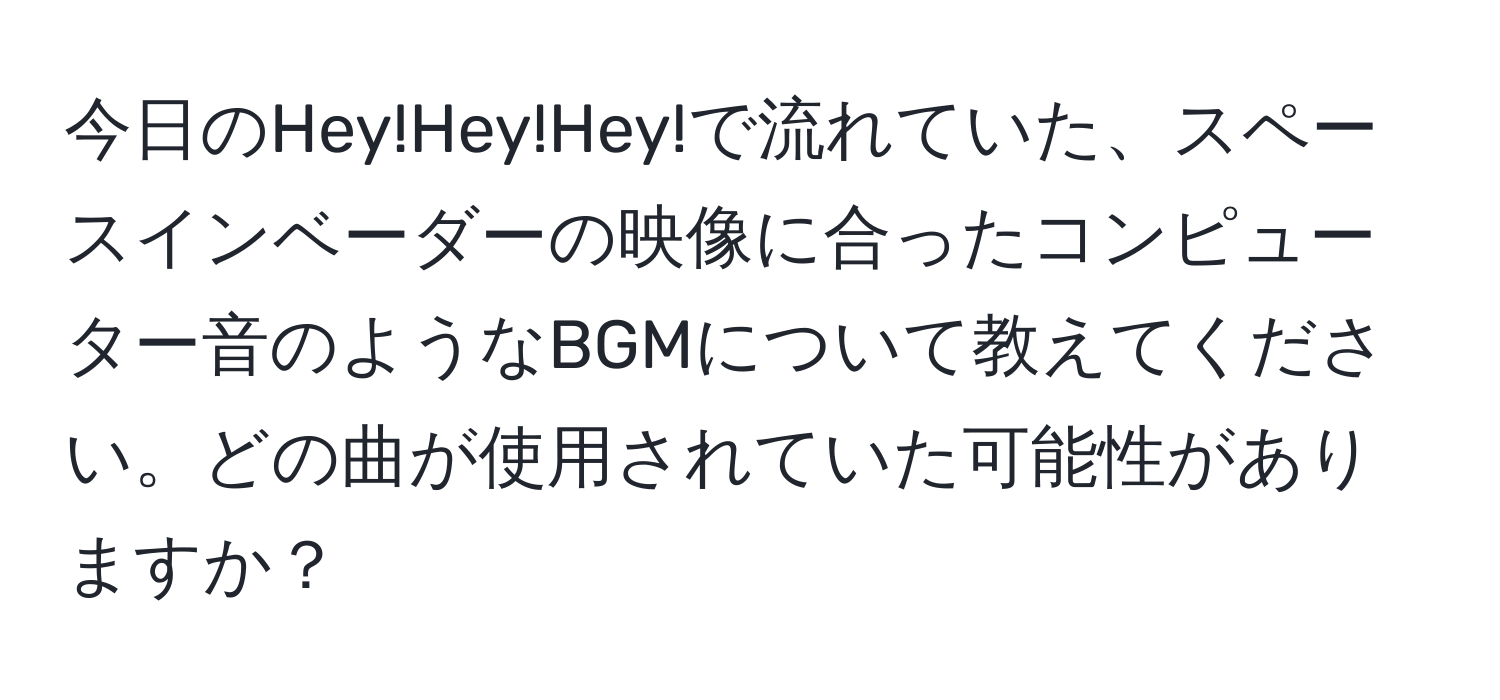 今日のHey!Hey!Hey!で流れていた、スペースインベーダーの映像に合ったコンピューター音のようなBGMについて教えてください。どの曲が使用されていた可能性がありますか？