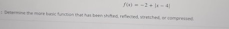 f(x)=-2+|x-4|
: Determine the more basic function that has been shifted, reflected, stretched, or compressed.