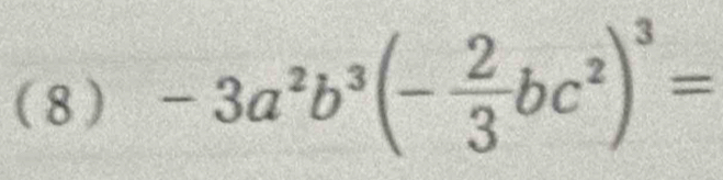 (8) -3a^2b^3(- 2/3 bc^2)^3=