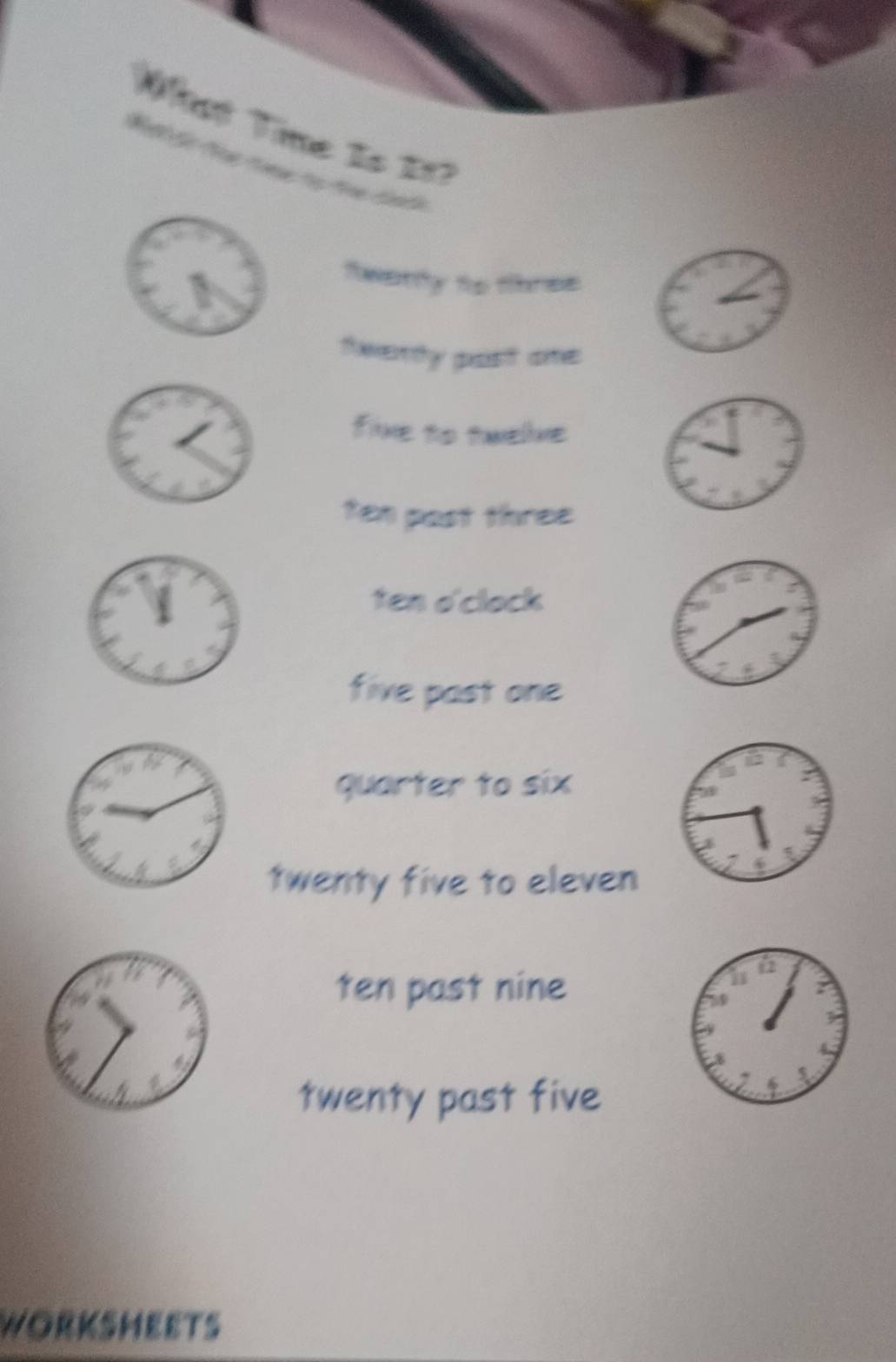 Wst Time 1s 112
Tie d t cac
1
fwarty to tbres

toverthy past ame
five to twelive
ten past three
ten o'clock
five past one
quarter to six
twenty five to eleven
ten past nine
twenty past five
WORKSHEETS