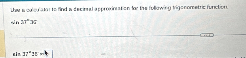 Use a calculator to find a decimal approximation for the following trigonometric function.
sin 37°36'
sin 37°36'approx □