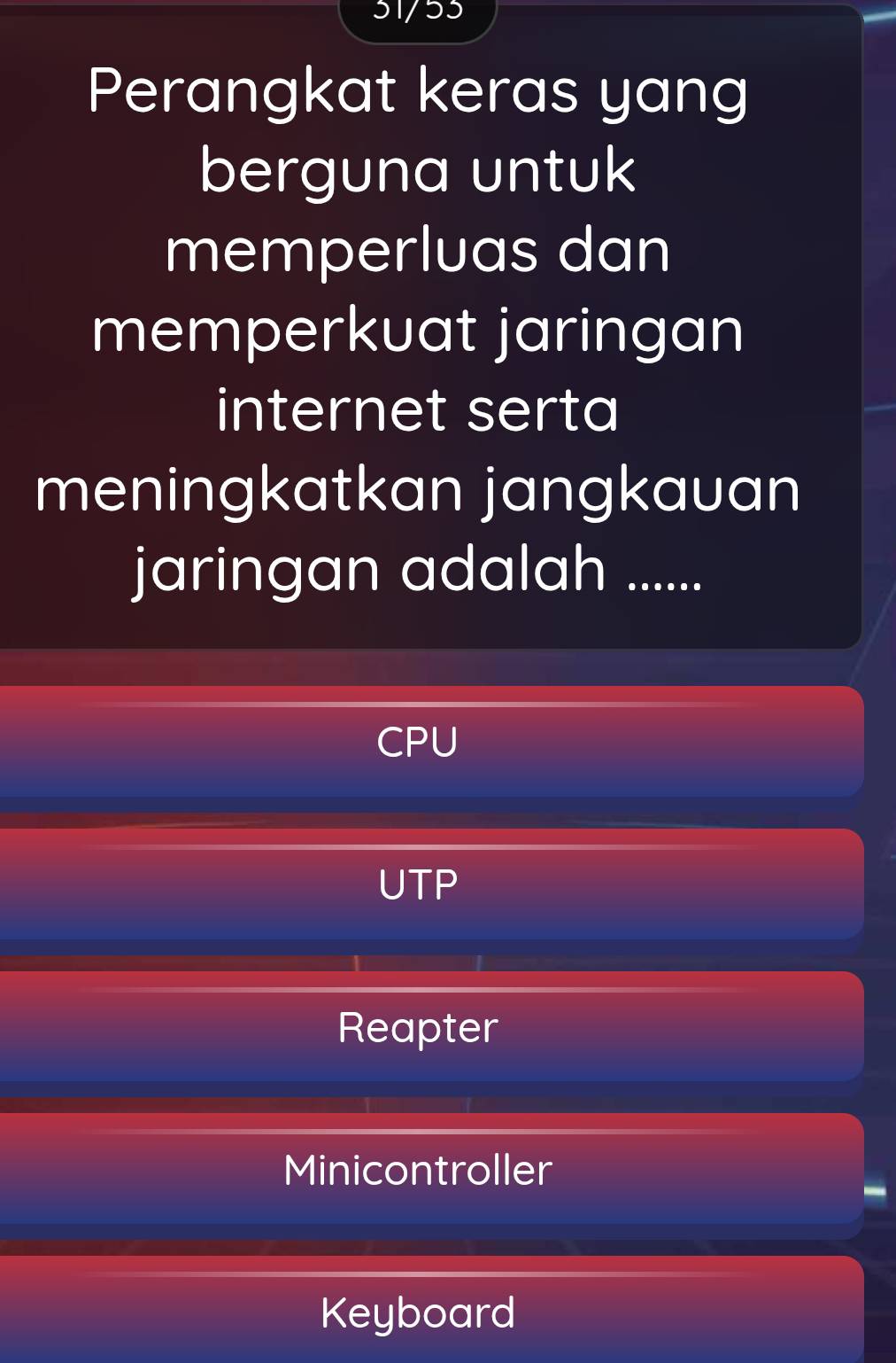 31/53
Perangkat keras yang
berguna untuk
memperluas dan
memperkuat jaringan
internet serta
meningkatkan jangkauan
jaringan adalah ......
CPU
UTP
Reapter
Minicontroller
Keyboard