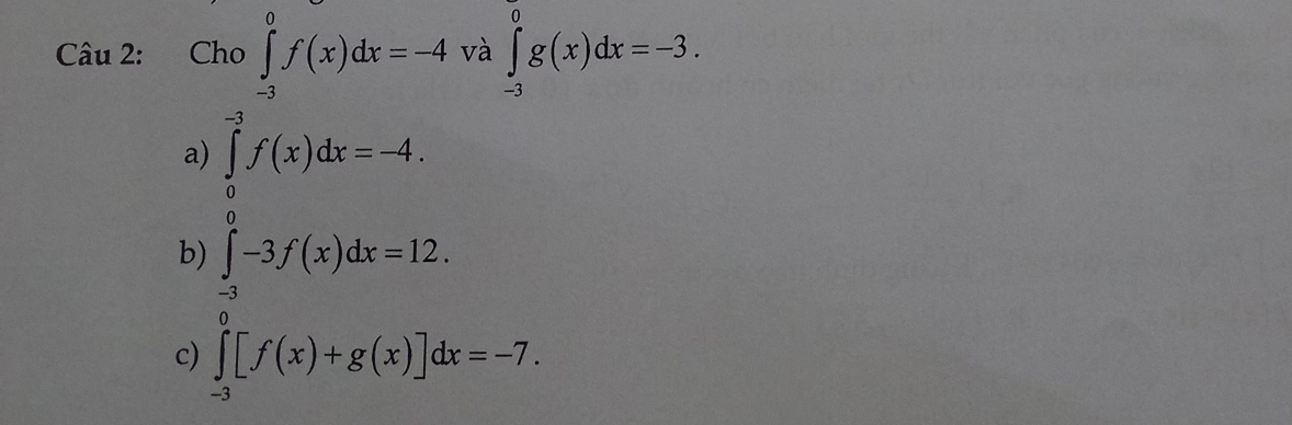 Cho ∈tlimits _(-3)^0f(x)dx=-4 và ∈tlimits _(-3)^0g(x)dx=-3.
a) ∈tlimits _0^(-3)f(x)dx=-4.
b) ∈tlimits _(-3)^0-3f(x)dx=12
c) ∈tlimits _(-3)^0[f(x)+g(x)]dx=-7.