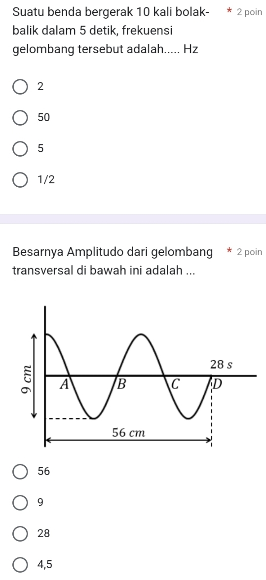 Suatu benda bergerak 10 kali bolak- 2 poin
balik dalam 5 detik, frekuensi
gelombang tersebut adalah..... Hz
2
50
5
1/2
Besarnya Amplitudo dari gelombang 2 poin
transversal di bawah ini adalah ...
56
9
28
4,5