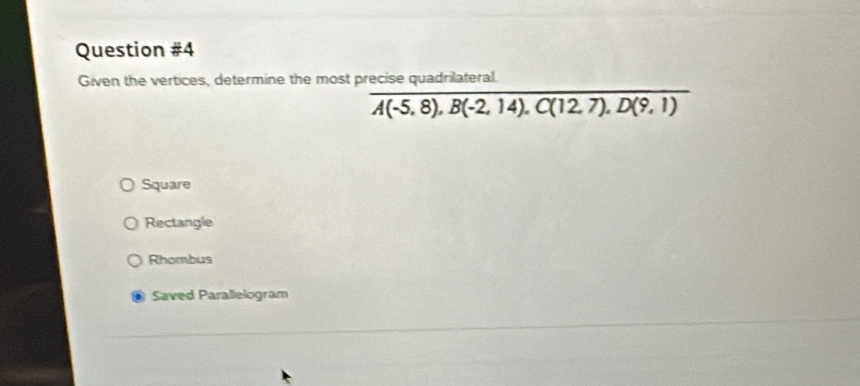 Given the vertices, determine the most precise quadrilateral.
overline A(-5,8), B(-2,14), C(12,7),D(9,1)
Square
Rectangle
Rhombus
Saved Parallelogram