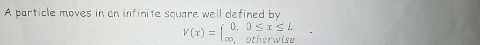 A particle moves in an infinite square well defined by
V(x)=beginarrayl 0,0≤ x≤ L ∈fty ,otherwiseendarray.  ·