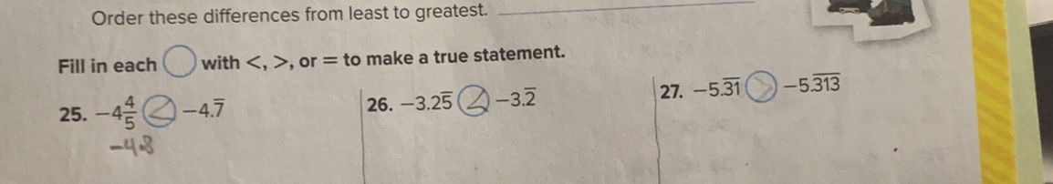 Order these differences from least to greatest._ 
Fill in each with , , or = to make a true statement. 
25. -4 4/5  -4.overline 7 26. -3.2overline 5 -3.overline 2 27. -5.overline 31 -5.overline 313