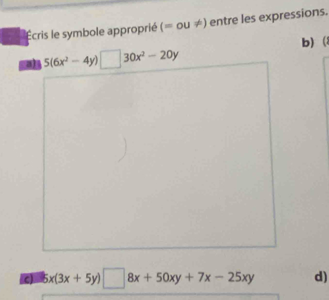 Écris le symbole approprié ( =OU!= ) entre les expressions.
b) 
c) 5x(3x+5y)□ 8x+50xy+7x-25xy d)