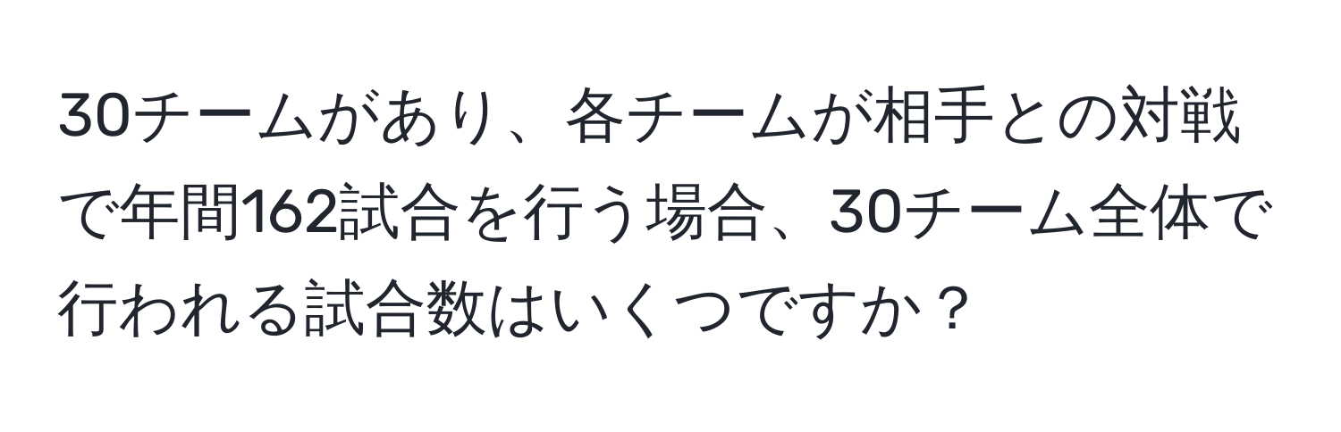 30チームがあり、各チームが相手との対戦で年間162試合を行う場合、30チーム全体で行われる試合数はいくつですか？