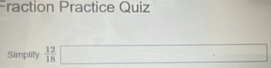 Fraction Practice Quiz 
Simplify  12/18 □