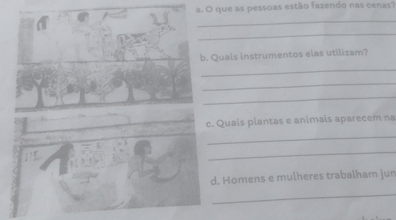 que as pessoas estão fazendo nas cenas? 
_ 
_ 
b. Quais instrumentos elas utilizam? 
_ 
_ 
_ 
c. Quais plantas e animais aparecem na 
_ 
_ 
d. Homens e mulheres trabalham jun 
_