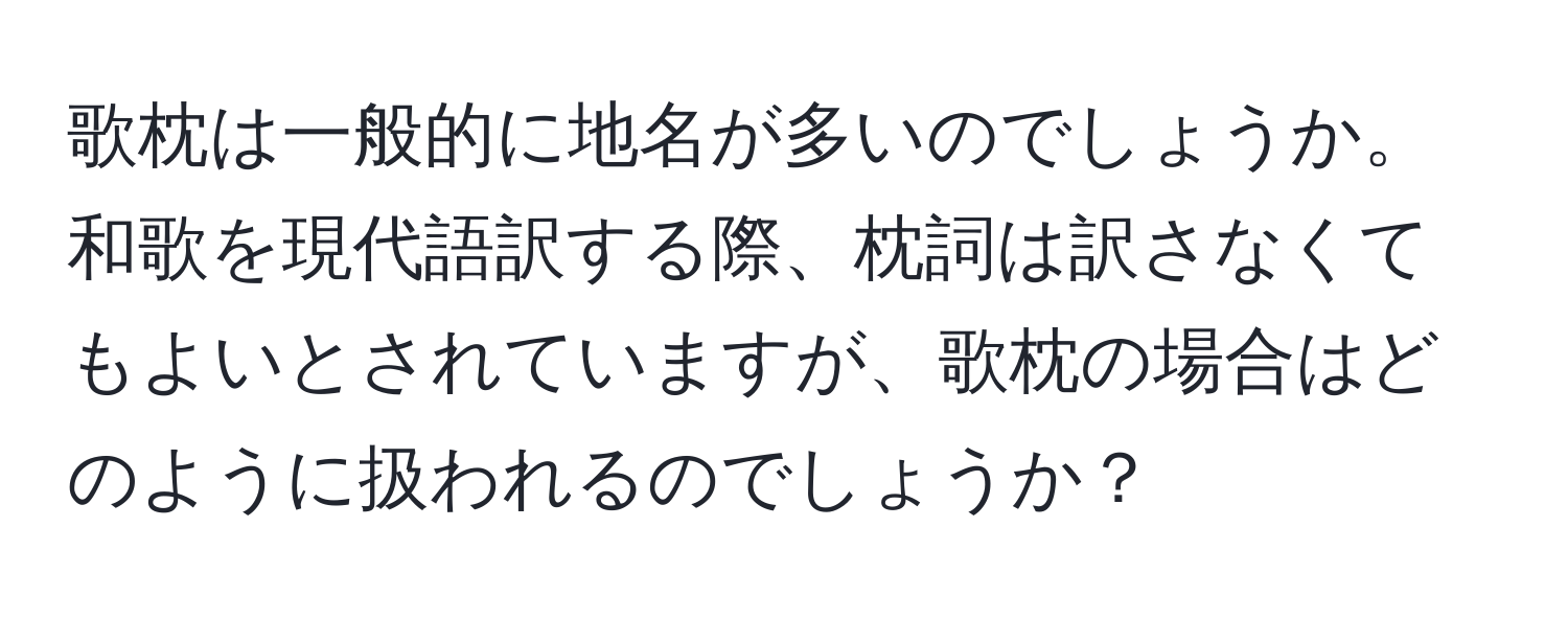 歌枕は一般的に地名が多いのでしょうか。和歌を現代語訳する際、枕詞は訳さなくてもよいとされていますが、歌枕の場合はどのように扱われるのでしょうか？