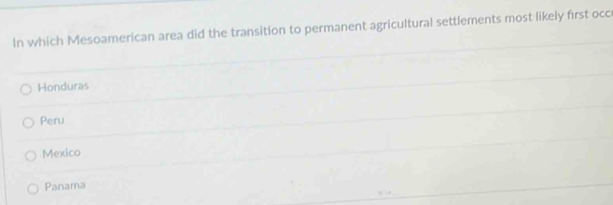 In which Mesoamerican area did the transition to permanent agricultural settlements most likely first occ
Honduras
Peru
Mexico
Panama