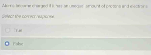 Atoms become charged if it has an unequal amount of protons and electrons
Select the correct response:
True
False