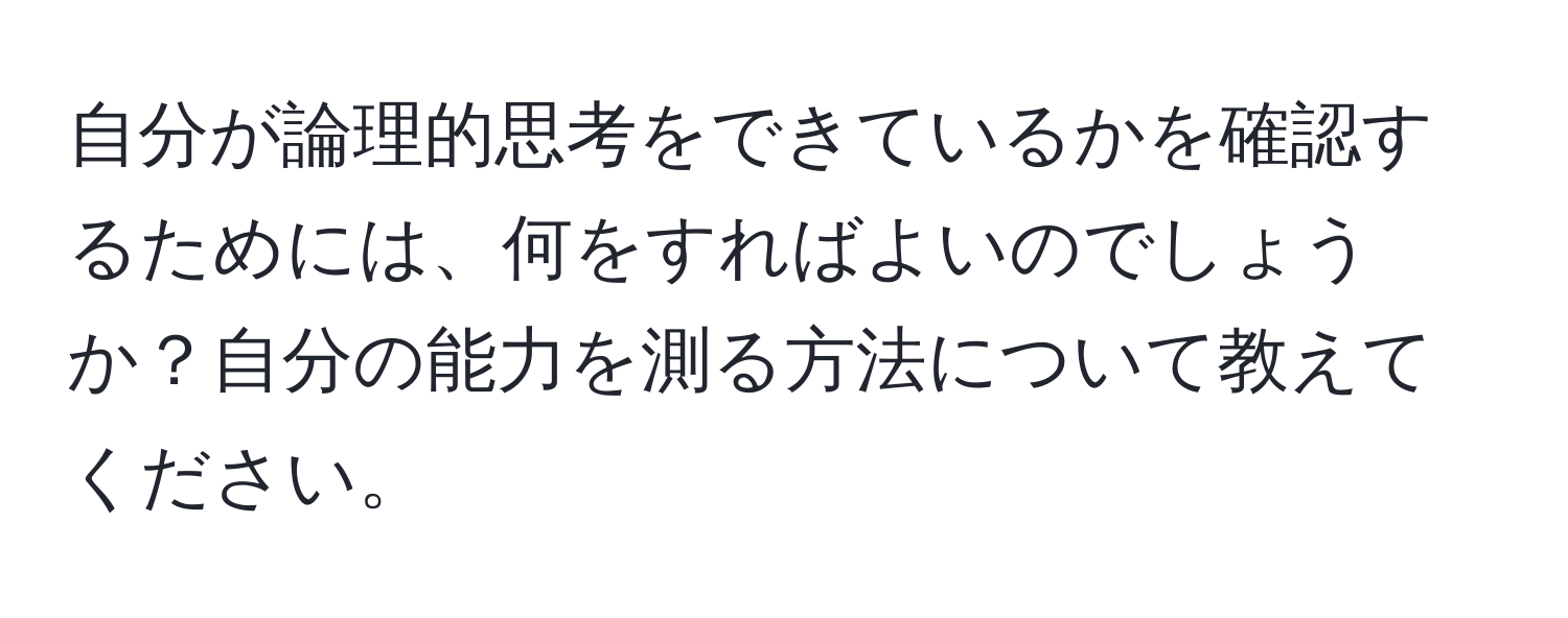 自分が論理的思考をできているかを確認するためには、何をすればよいのでしょうか？自分の能力を測る方法について教えてください。