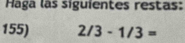 Haga las siguientes restas: 
155) 2/3-1/3=