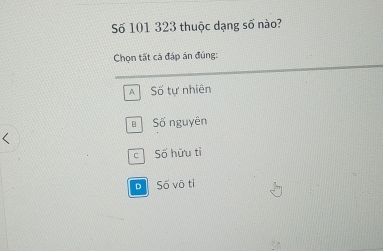 Số 101 323 thuộc dạng số nào?
Chọn tất cá đáp án đúng:
A Số tự nhiên
Số nguyên
c Số hữu tỉ
B Số vô ti