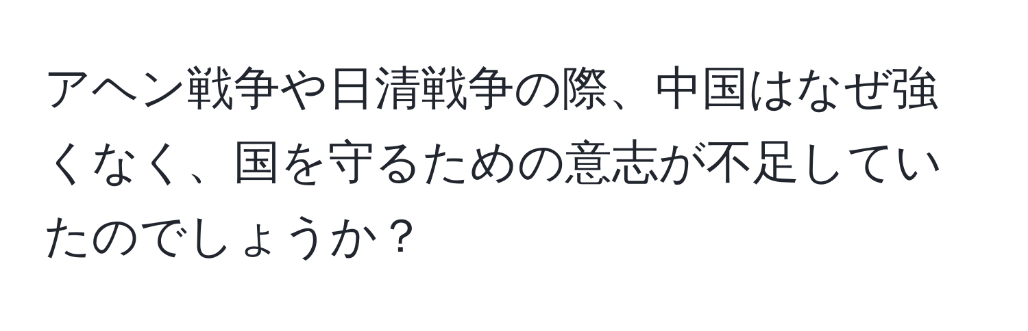 アヘン戦争や日清戦争の際、中国はなぜ強くなく、国を守るための意志が不足していたのでしょうか？