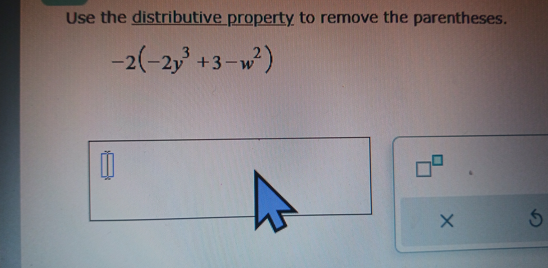 Use the distributive property to remove the parentheses.
-2(-2y^3+3-w^2)
□^(□)
× 
S